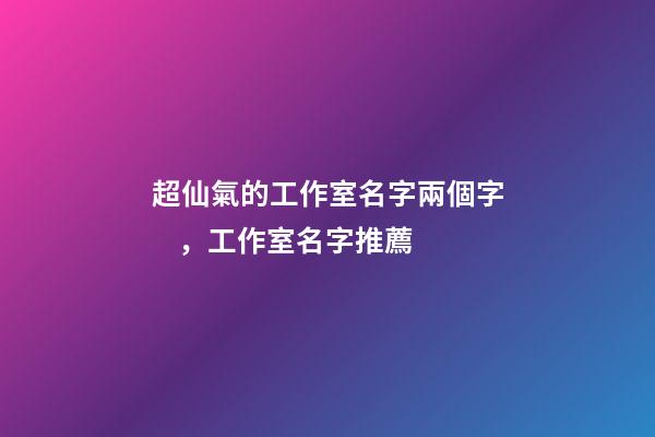 超仙氣的工作室名字兩個字，工作室名字推薦-第1張-公司起名-玄機派